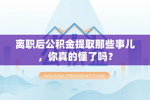 宜良离职后公积金提取那些事儿，你真的懂了吗？