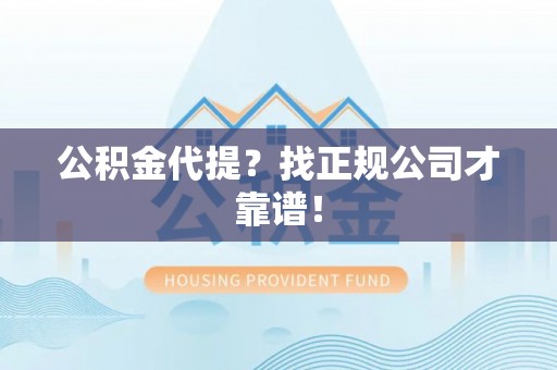 宜良公积金代提？找正规公司才靠谱！