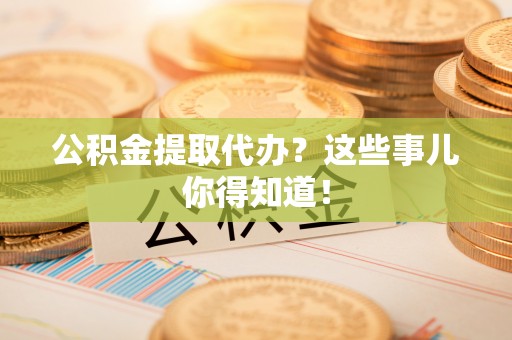 宜良公积金提取代办？这些事儿你得知道！