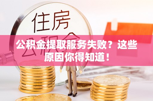 宜良公积金提取服务失败？这些原因你得知道！