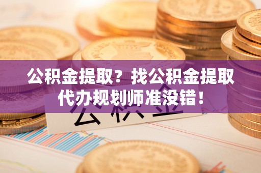 宜良公积金提取？找公积金提取代办规划师准没错！