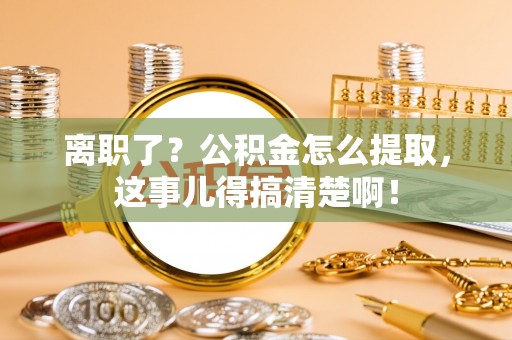 宜良离职了？公积金怎么提取，这事儿得搞清楚啊！