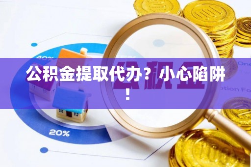 宜良公积金提取代办？小心陷阱！