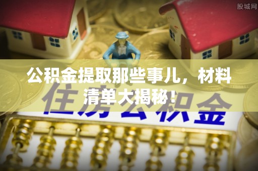 宜良公积金提取那些事儿，材料清单大揭秘！