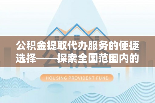 宜良公积金提取代办服务的便捷选择——探索全国范围内的优质服务提供商