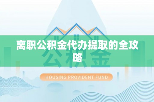 宜良离职公积金代办提取的全攻略