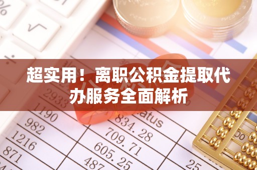 宜良超实用！离职公积金提取代办服务全面解析