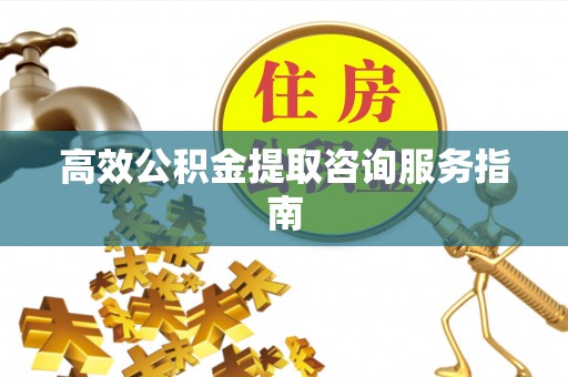 宜良高效公积金提取咨询服务指南