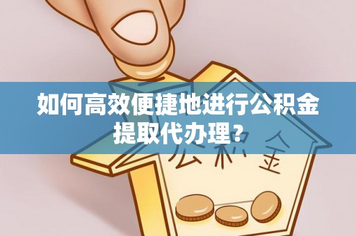 宜良如何高效便捷地进行公积金提取代办理？